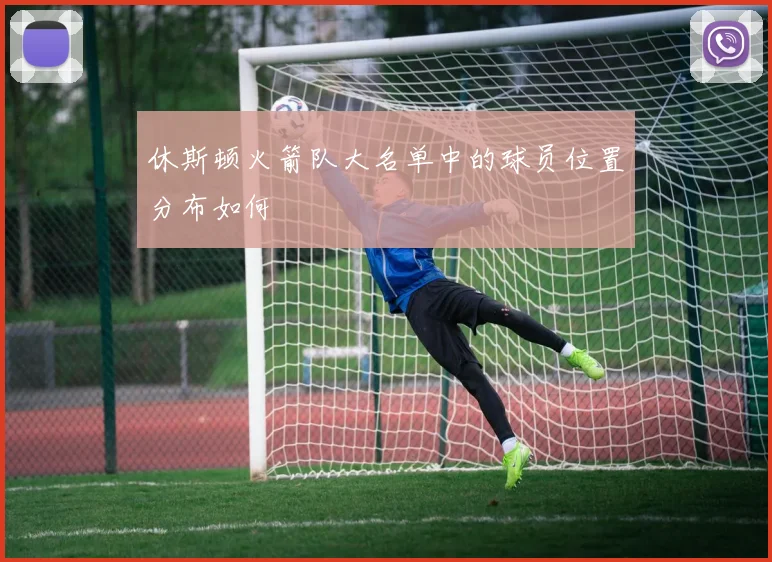 休斯顿火箭队大名单中的球员位置分布如何