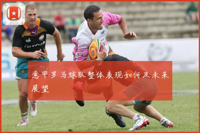 意甲罗马球队整体表现如何及未来展望
