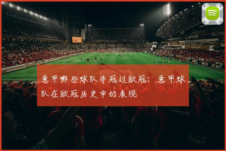 意甲哪些球队夺冠过欧冠：意甲球队在欧冠历史中的表现