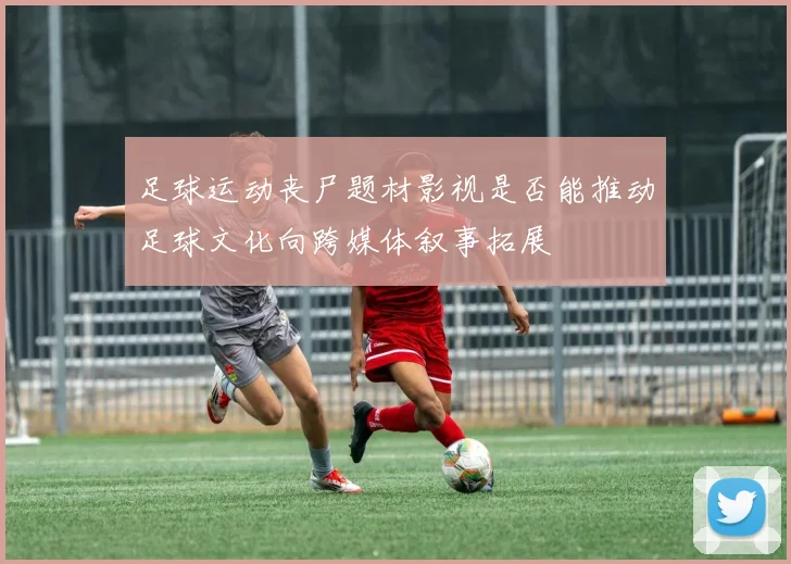足球运动丧尸题材影视是否能推动足球文化向跨媒体叙事拓展