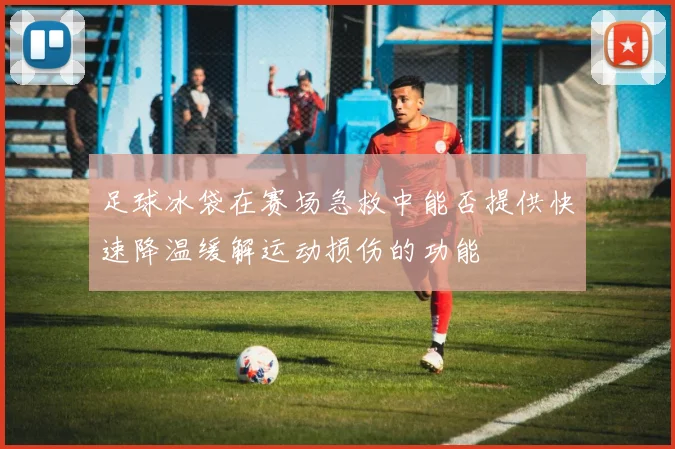足球冰袋在赛场急救中能否提供快速降温缓解运动损伤的功能