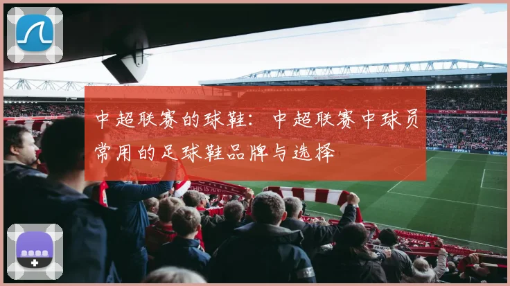 中超联赛的球鞋：中超联赛中球员常用的足球鞋品牌与选择