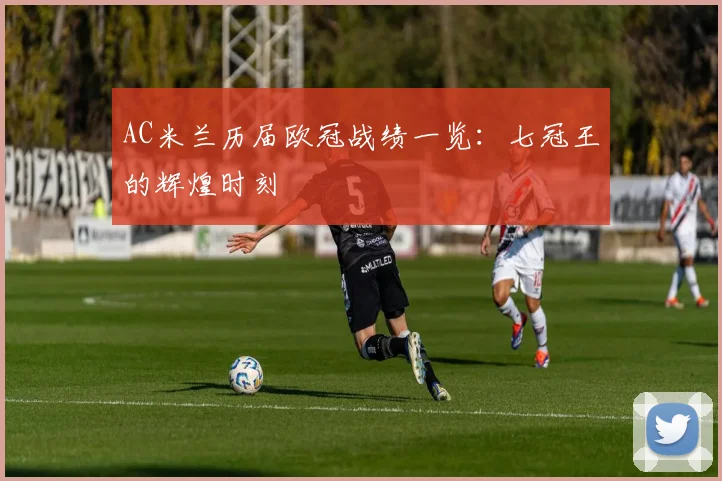 AC米兰历届欧冠战绩一览：七冠王的辉煌时刻