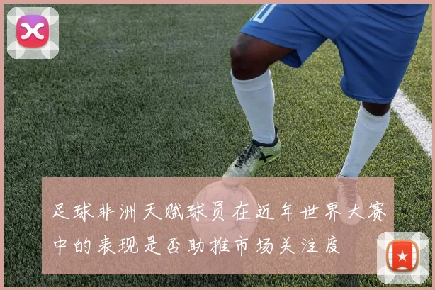 足球非洲天赋球员在近年世界大赛中的表现是否助推市场关注度