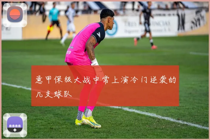 意甲保级大战中常上演冷门逆袭的几支球队