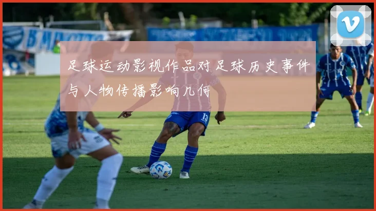 足球运动影视作品对足球历史事件与人物传播影响几何