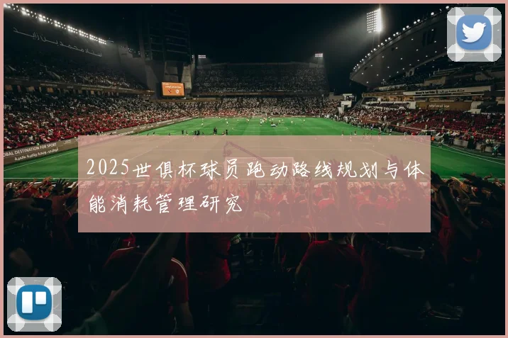 2025世俱杯球员跑动路线规划与体能消耗管理研究